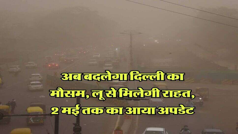 IMD Weather : अब बदलेगा दिल्ली का मौसम, लू से मिलेगी राहत, 2 मई तक का आया अपडेट  