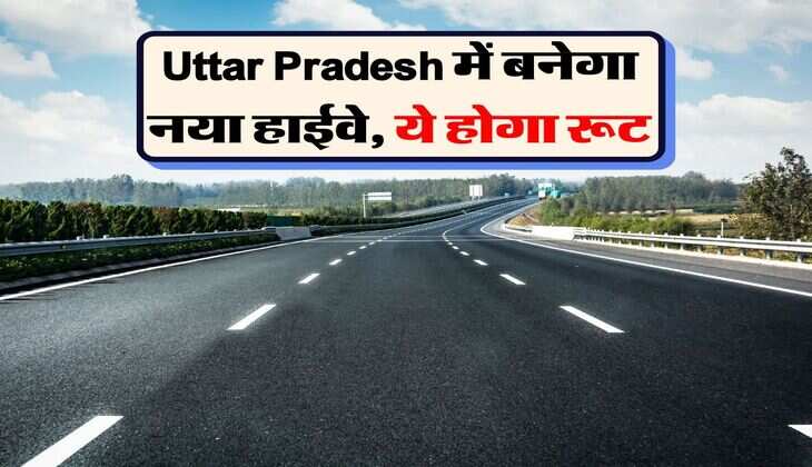 Uttar Pradesh में बनेगा नया हाईवे, ये होगा रूट
