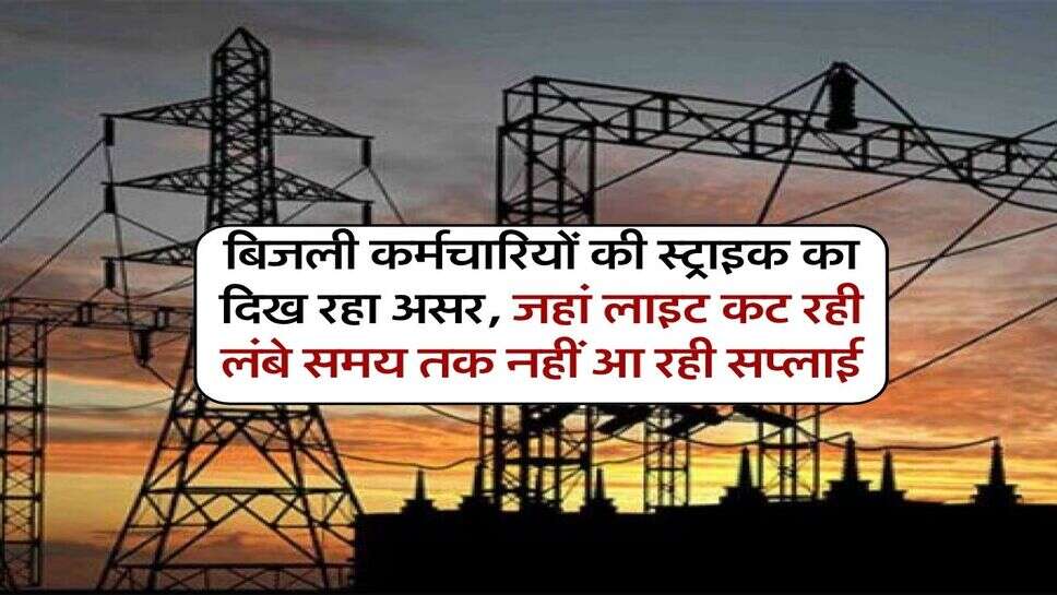 बिजली कर्मचारियों की स्ट्राइक का दिख रहा असर, जहां लाइट कट रही लंबे समय तक नहीं आ रही सप्लाई
