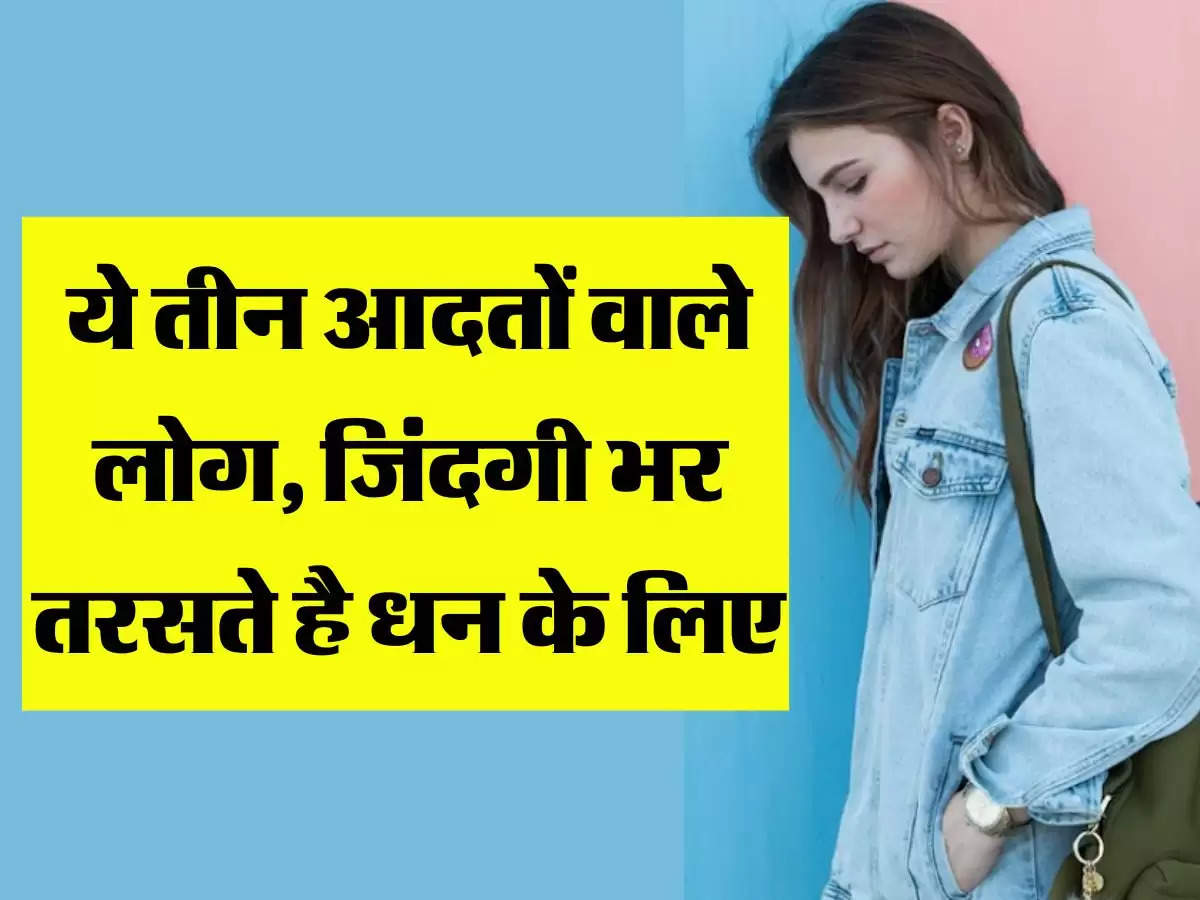 ये तीन आदतों वाले लोग, जिंदगी भर तरसते है धन के लिए