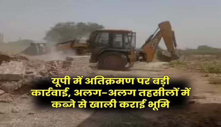 Uttar Pradesh News : यूपी में अतिक्रमण पर बड़ी कार्रवाई, अलग-अलग तहसीलों में कब्जे से खाली कराई भूमि
