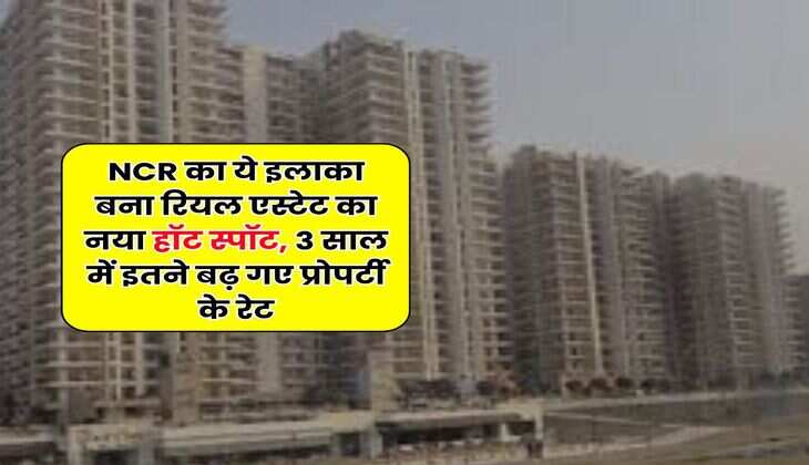 NCR का ये इलाका बना रियल एस्टेट का नया हॉट स्पॉट, 3 साल में इतने बढ़ गए प्रोपर्टी के रेट