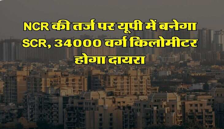 NCR की तर्ज पर यूपी में बनेगा SCR, 34000 वर्ग किलोमीटर होगा दायरा, ये 8 शहर किए जाएंगे शामिल