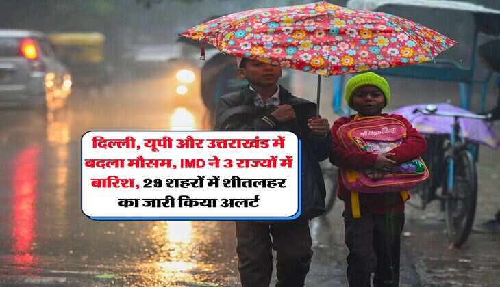 Mausam Update : दिल्ली, यूपी और उत्तराखंड में बदला मौसम, IMD ने 3 राज्यों में बारिश, 29 शहरों में शीतलहर का जारी किया अलर्ट