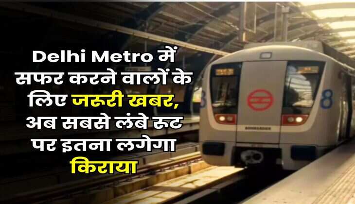 Delhi Metro में सफर करने वालों के लिए जरूरी खबर, अब सबसे लंबे रूट पर इतना लगेगा किराया