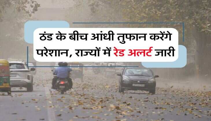 Weather Alert : ठंड के बीच आंधी तुफान करेंगे परेशान, राज्यों में रेड अलर्ट जारी
