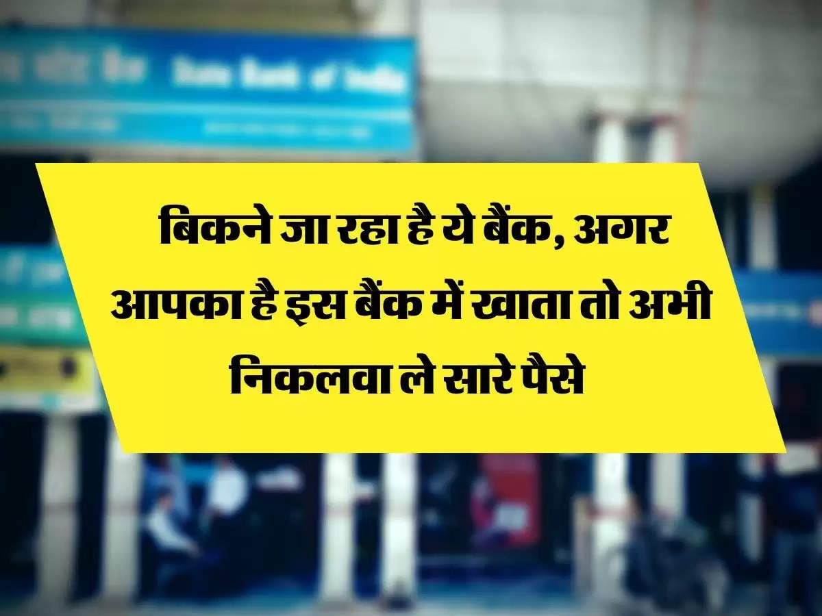  बिकने जा रहा है ये बैंक, अगर आपका है इस बैंक में खाता तो अभी निकलवा ले सारे पैसे 