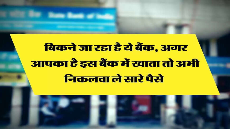  बिकने जा रहा है ये बैंक, अगर आपका है इस बैंक में खाता तो अभी निकलवा ले सारे पैसे&nbsp;