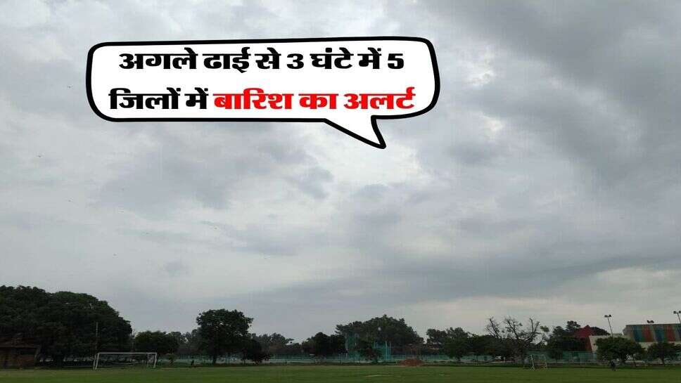 Barish Ka Alert : अगले ढाई से 3 घंटे में 5 जिलों में बारिश का अलर्ट