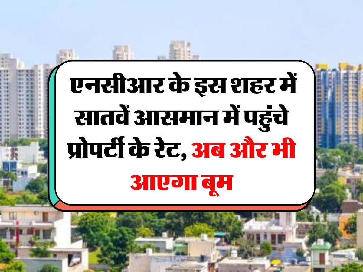 Delhi NCR Property Rates : एनसीआर के इस शहर में सातवें आसमान में पहुंचे प्रोपर्टी के रेट, अब और भी आएगा बूम