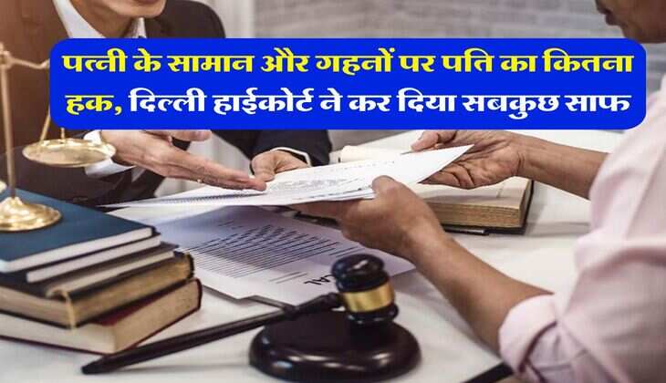 Delhi High Court : पत्नी के सामान और गहनों पर पति का कितना हक, दिल्ली हाईकोर्ट ने कर दिया सबकुछ साफ