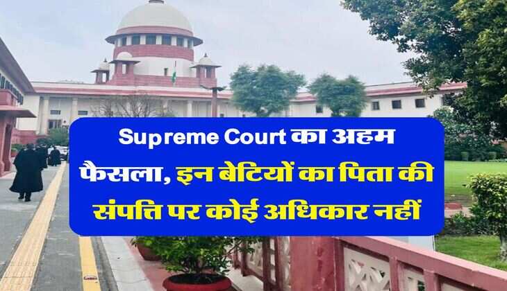 Supreme Court का अहम फैसला, इन बेटियों का पिता की संपत्ति पर कोई अधिकार नहीं