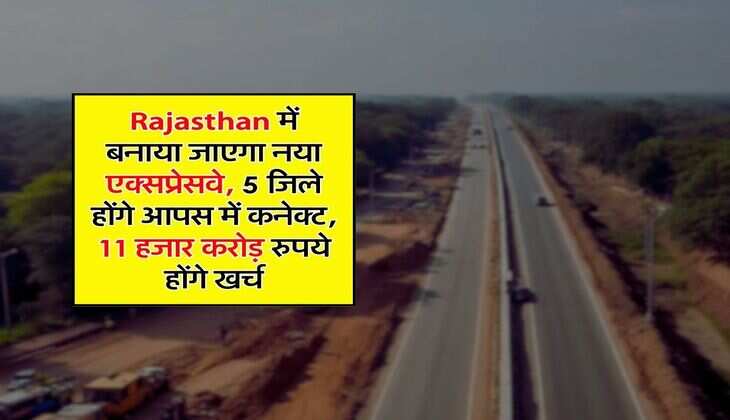 Rajasthan में बनाया जाएगा नया एक्सप्रेसवे, 5 जिले होंगे आपस में कनेक्ट, 11 हजार करोड़ रुपये होंगे खर्च