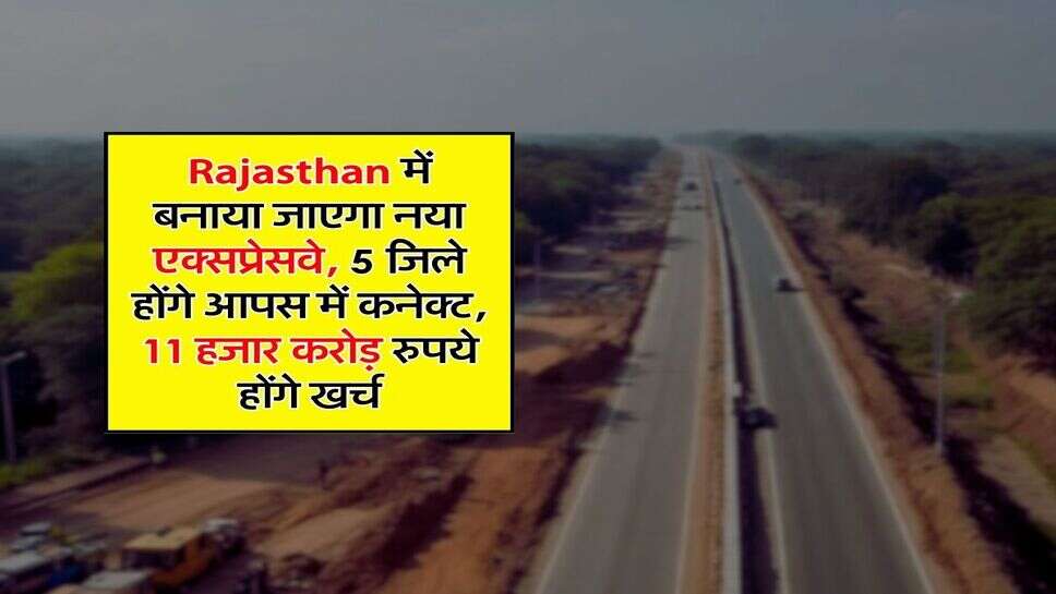 Rajasthan में बनाया जाएगा नया एक्सप्रेसवे, 5 जिले होंगे आपस में कनेक्ट, 11 हजार करोड़ रुपये होंगे खर्च