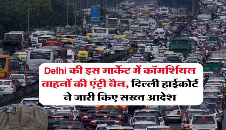Delhi की इस मार्केट में कॉमर्शियल वाहनों की एंट्री बैन, दिल्ली हाईकोर्ट ने जारी किए सख्त आदेश