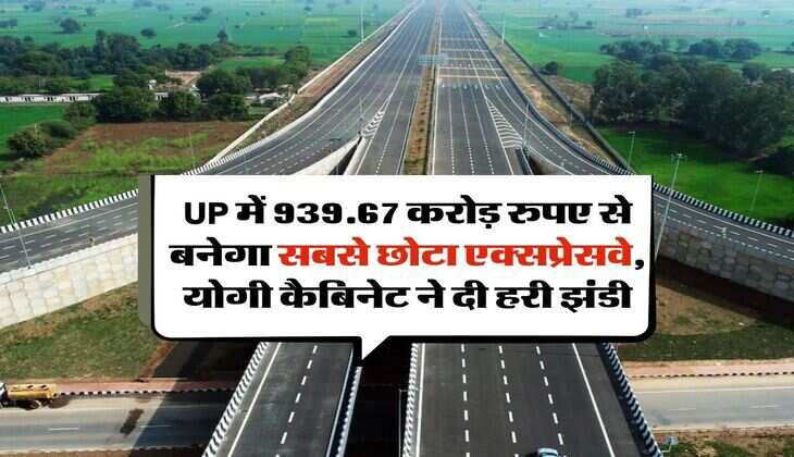 UP में 939.67 करोड़ रुपए से बनेगा सबसे छोटा एक्सप्रेसवे, योगी कैबिनेट ने दी हरी झंडी, 13 गांवों की ली जाएगी जमीन