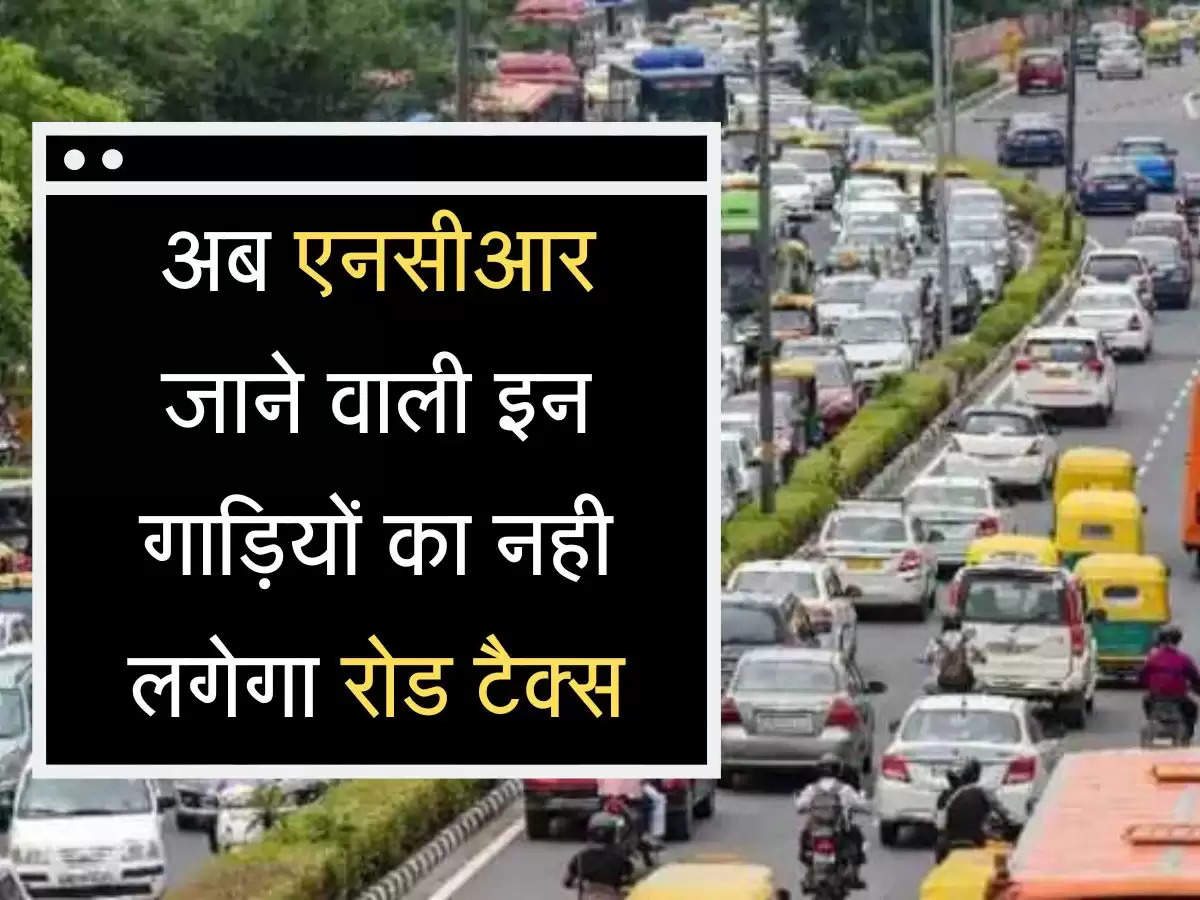  Road Tax अब एनसीआर जाने वाली इन गाड़ियों का नही लगेगा रोड टैक्स, सरकार ने लिया फैसला