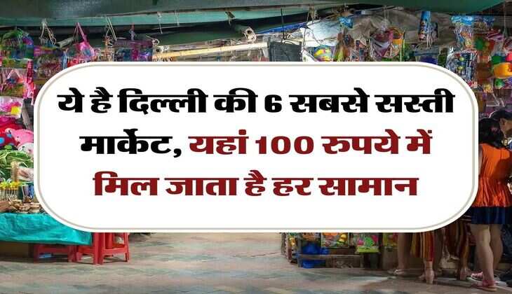 Cheapest Market in Delhi : ये है दिल्ली की 6 सबसे सस्ती मार्केट, यहां 100 रुपये में मिल जाता है हर सामान