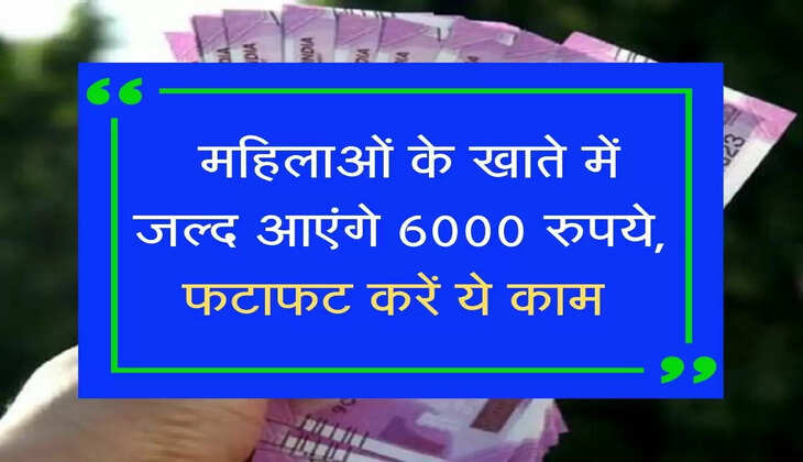 &nbsp;महिलाओं के खाते में जल्द आएंगे 6000 रुपये, फटाफट करें ये काम&nbsp;