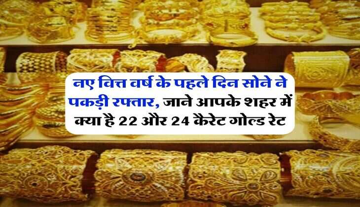 Gold Rate : नए वित्त वर्ष के पहले दिन सोने ने पकड़ी रफ्तार, जाने आपके शहर में क्या है 22 और 24 कैरेट गोल्ड रेट