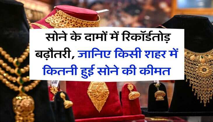 Gold Rate Hike : सोने के दामों में रिकॉर्डतोड़ बढ़ौतरी, जानिए किसी शहर में कितनी हुई सोने की कीमत