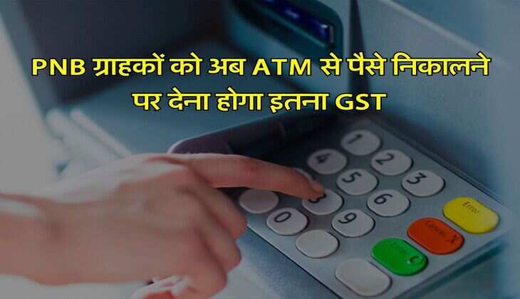 PNB ग्राहकों को अब ATM से पैसे निकालने पर देना होगा इतना GST, बैंक ने नियमों में किए कई बदलाव