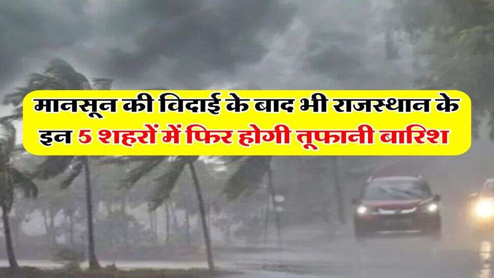 Rajasthan Rain : मानसून की विदाई के बाद भी राजस्थान के इन 5 शहरों में फिर होगी तूफानी बारिश