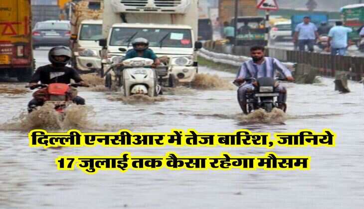 Delhi Weather Update : दिल्ली एनसीआर में तेज बारिश, जानिये 17 जुलाई तक कैसा रहेगा मौसम