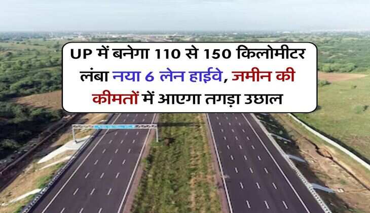 UP में बनेगा 110 से 150 किलोमीटर लंबा नया 6 लेन हाईवे, जमीन की कीमतों में आएगा तगड़ा उछाल