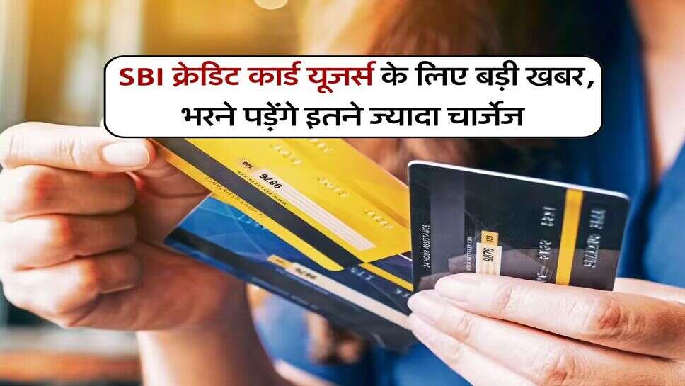 SBI क्रेडिट कार्ड यूजर्स के लिए बड़ी खबर, भरने पड़ेंगे इतने ज्यादा चार्जेज&nbsp;