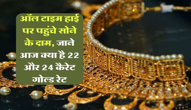 Gold Rate : ऑल टाइम हाई पर पहुंचे सोने के दाम, जाने आज क्या है 22 और 24 कैरेट गोल्ड रेट