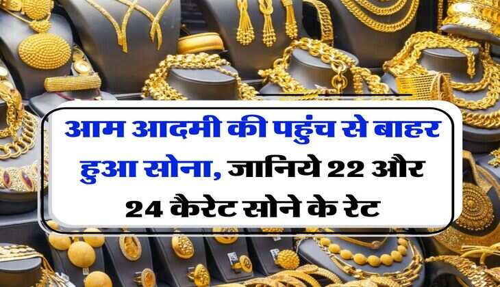 Gold Price Today : आम आदमी की पहुंच से बाहर हुआ सोना, जानिये 22 और 24 कैरेट सोने के रेट