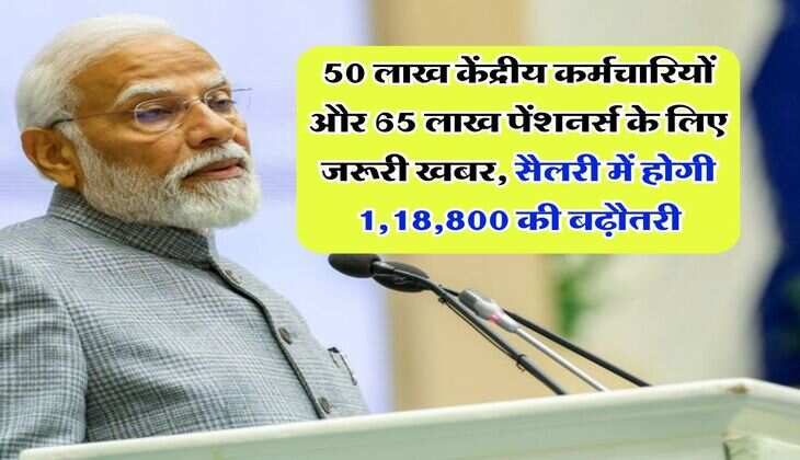 Salary Hike : 50 लाख केंद्रीय कर्मचारियों और 65 लाख पेंशनर्स के लिए जरूरी खबर, सैलरी में होगी 1,18,800 की बढ़ौतरी