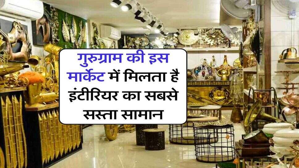 gurugram : गुरुग्राम की इस मार्केट में मिलता है इंटीरियर का सबसे सस्ता सामान