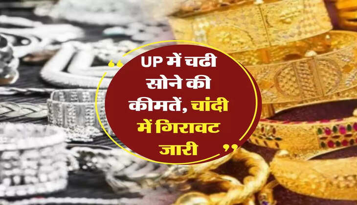 UP में चढी सोने की कीमतें, चांदी में गिरावट जारी, जानिये अपने शहर के रेट