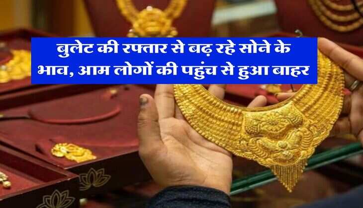 Gold Rate Today : बुलेट की रफ्तार से बढ़ रहे सोने के भाव, आम लोगों की पहुंच से हुआ बाहर, जानिये 22 और 24 कैरेट गोल्ड के रेट