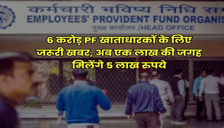 6 करोड़ PF खाताधारकों के लिए जरूरी खबर, अब एक लाख की जगह मिलेंगे 5 लाख रुपये