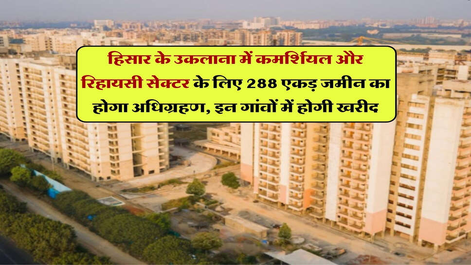हिसार के उकलाना में कमर्शियल और रिहायसी सेक्टर के लिए 288 एकड़ जमीन का होगा अधिग्रहण, इन गांवों में होगी खरीद