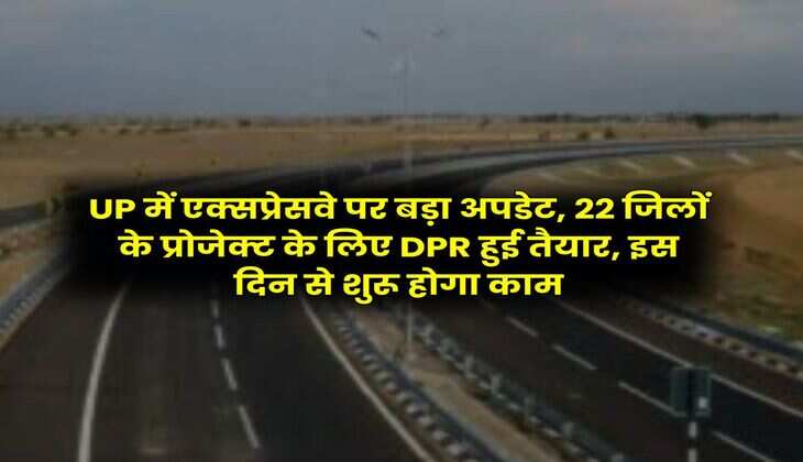 UP में एक्सप्रेसवे पर बड़ा अपडेट, 22 जिलों के प्रोजेक्ट के लिए DPR हुई तैयार, इस दिन से शुरू होगा काम