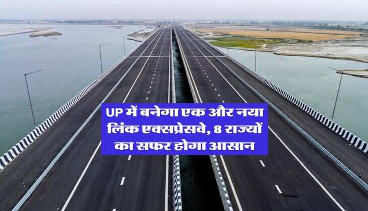 UP में बनेगा एक और नया लिंक एक्सप्रेसवे, 8 राज्यों का सफर होगा आसान