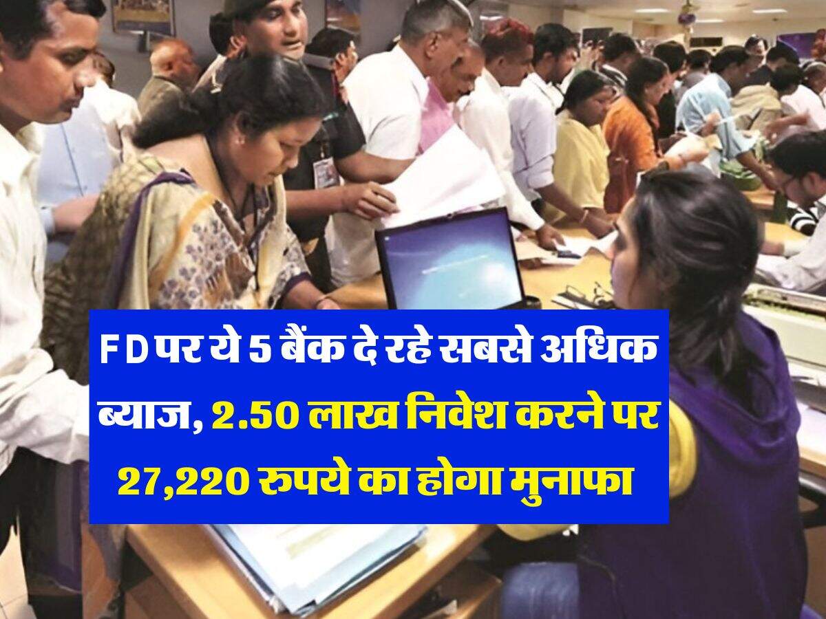 FD पर ये 5 बैंक दे रहे सबसे अधिक ब्याज, 2.50 लाख निवेश करने पर 27,220 रुपये का होगा मुनाफा