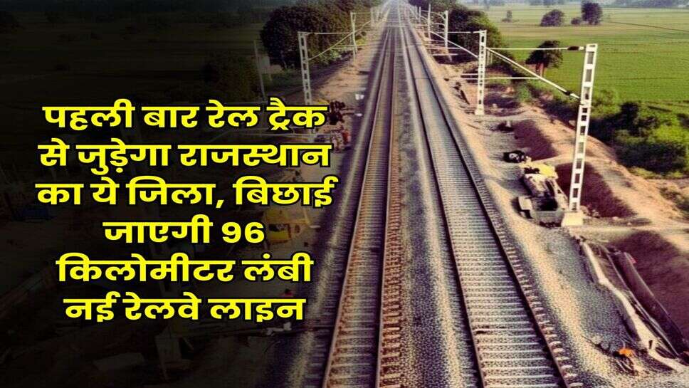Rajasthan : पहली बार रेल ट्रैक से जुड़ेगा राजस्थान का ये जिला, बिछाई जाएगी 96 किलोमीटर लंबी नई रेलवे लाइन