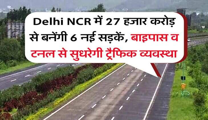 Delhi NCR में 27 हजार करोड़ से बनेंगी 6 नई सड़कें, बाइपास व टनल से सुधरेगी ट्रैफिक व्यवस्था