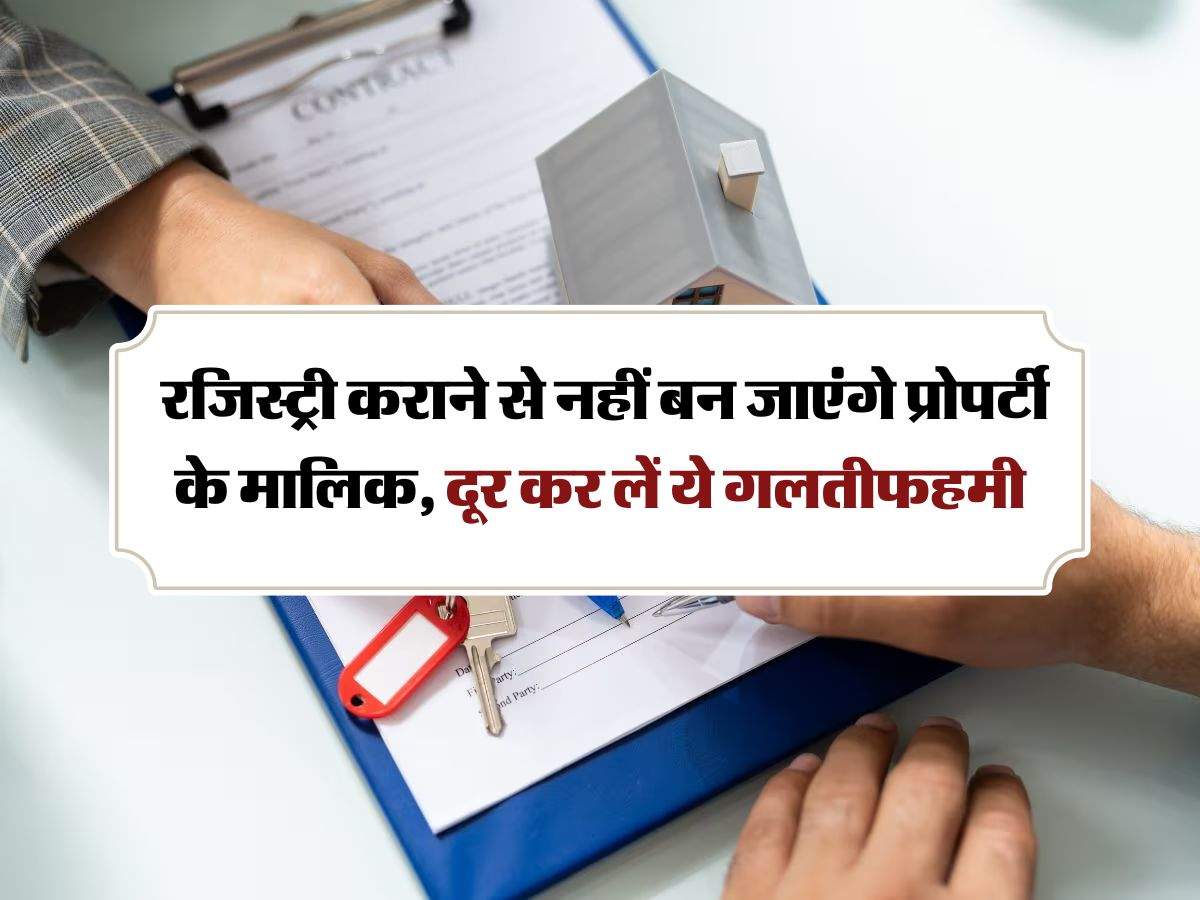 Property Documents : रजिस्ट्री कराने से नहीं बन जाएंगे प्रोपर्टी के मालिक, दूर कर लें ये गलतीफहमी