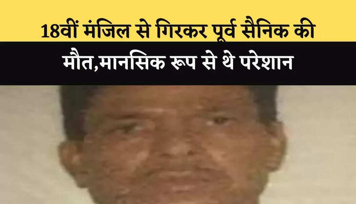 18वीं मंजिल से गिरकर पूर्व सैनिक की मौत,मानसिक रूप से थे परेशान
