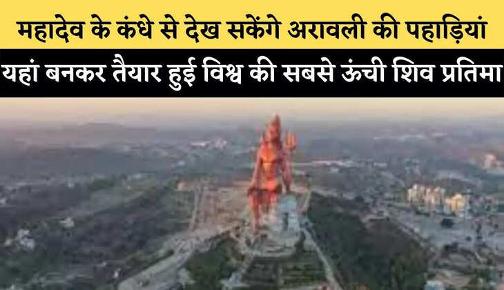 महादेव के कंधे से देख सकेंगे अरावली की पहाड़ियां, यहां बनकर तैयार हुई विश्व की सबसे ऊंची शिव प्रतिमा