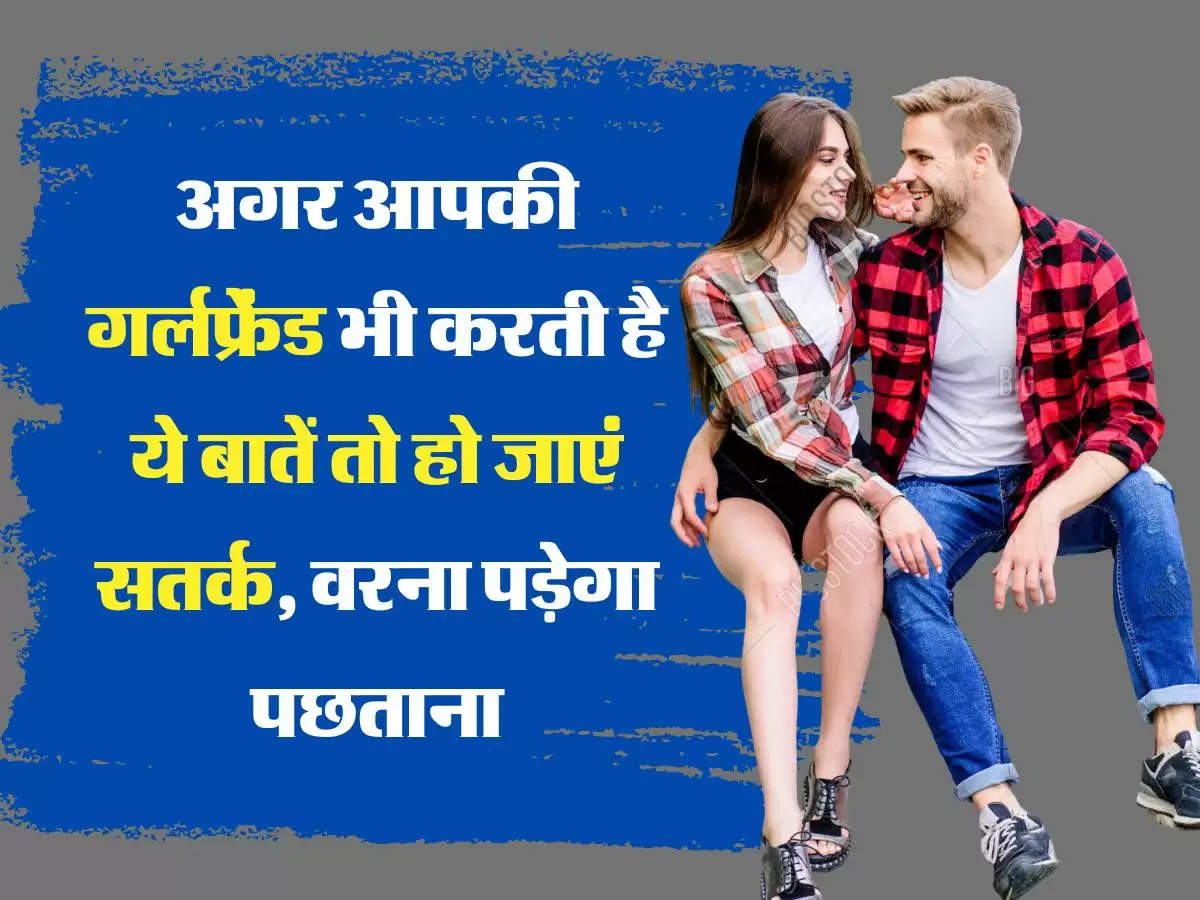 Relationship Tips: अगर आपकी गर्लफ्रेंड भी करती है ये बातें तो हो जाएं सतर्क, वरना पड़ेगा पछताना