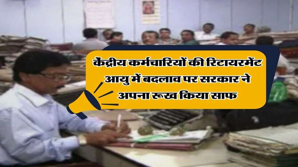 Retirement Age Hike : केंद्रीय कर्मचारियों की रिटायरमेंट आयु में बदलाव पर सरकार ने अपना रूख किया साफ