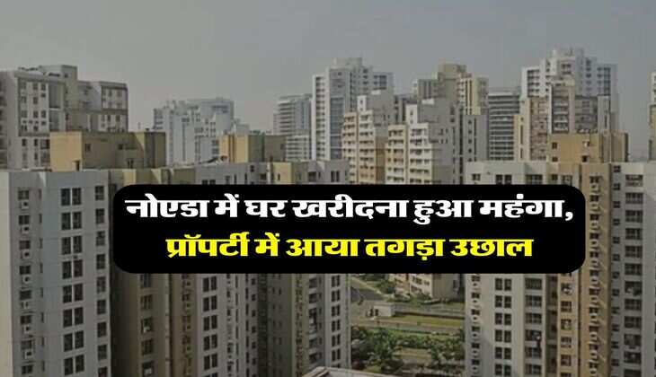 Property Rates : नोएडा में घर खरीदना हुआ महंगा, प्रॉपर्टी में आया तगड़ा उछाल