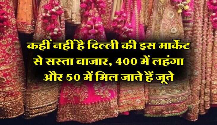 Delhi Markets : कहीं नहीं है दिल्ली की इस मार्केट से सस्ता बाजार, 400 में लहंगा और 50 में मिल जाते हैं जूते